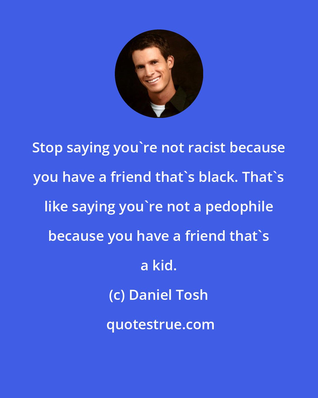 Daniel Tosh: Stop saying you're not racist because you have a friend that's black. That's like saying you're not a pedophile because you have a friend that's a kid.