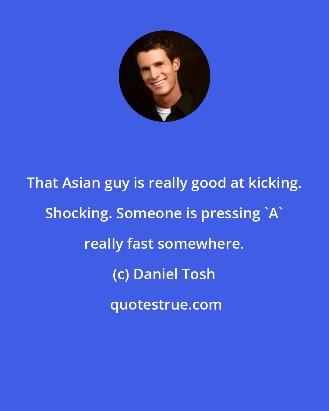 Daniel Tosh: That Asian guy is really good at kicking. Shocking. Someone is pressing 'A' really fast somewhere.