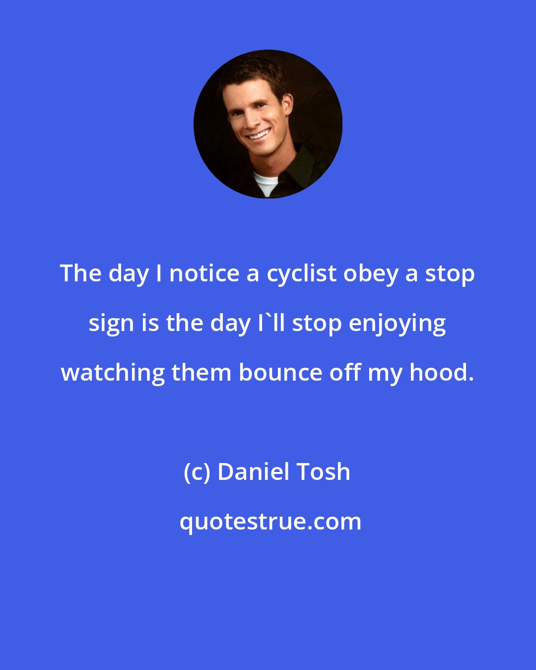 Daniel Tosh: The day I notice a cyclist obey a stop sign is the day I'll stop enjoying watching them bounce off my hood.