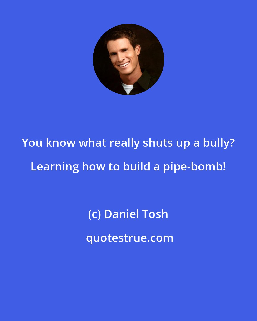 Daniel Tosh: You know what really shuts up a bully? Learning how to build a pipe-bomb!