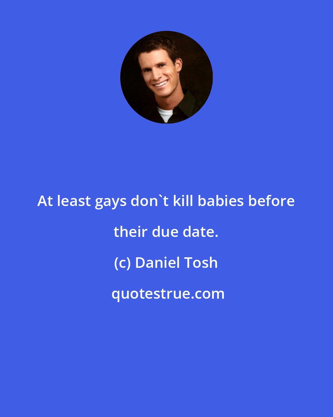 Daniel Tosh: At least gays don't kill babies before their due date.