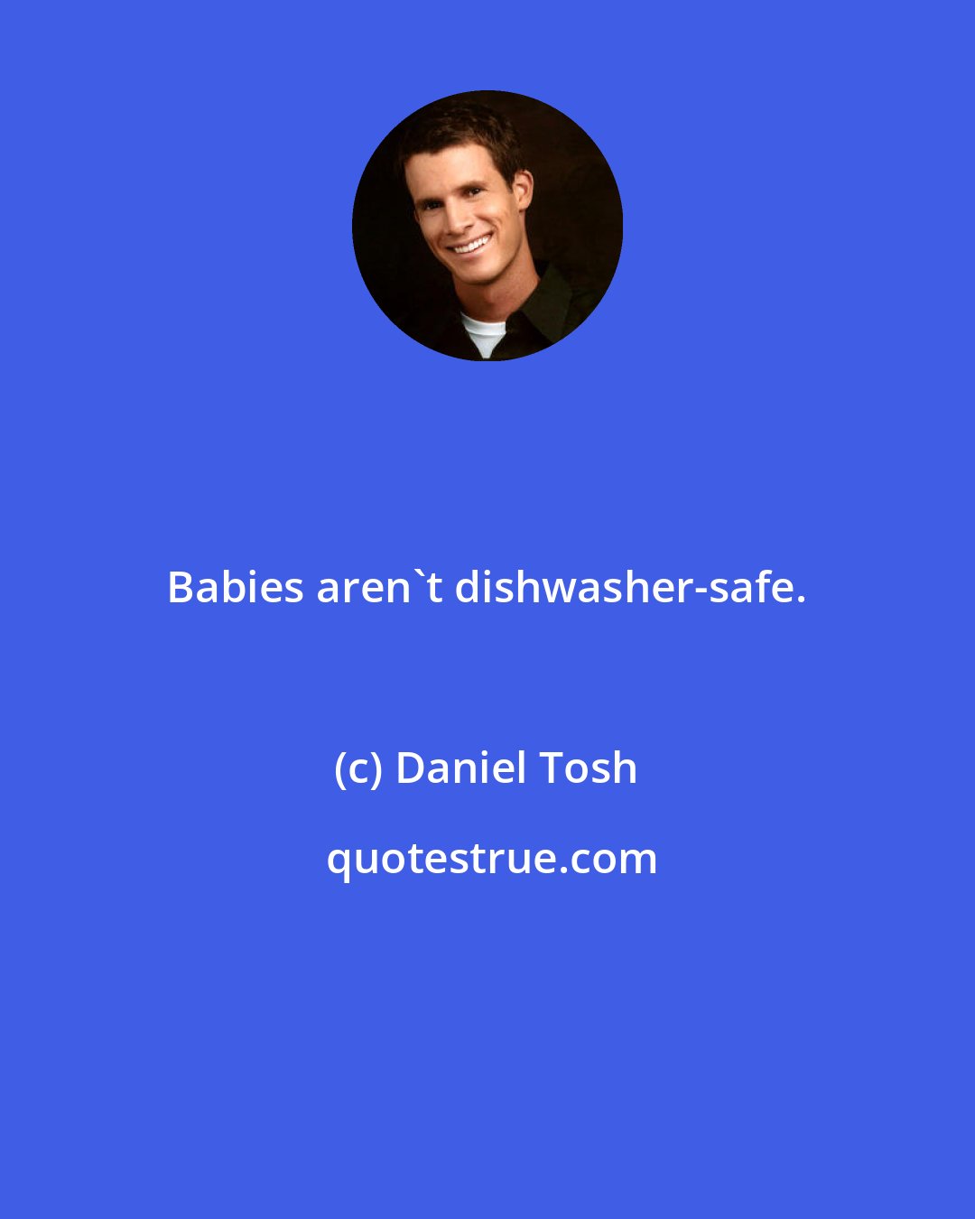 Daniel Tosh: Babies aren't dishwasher-safe.