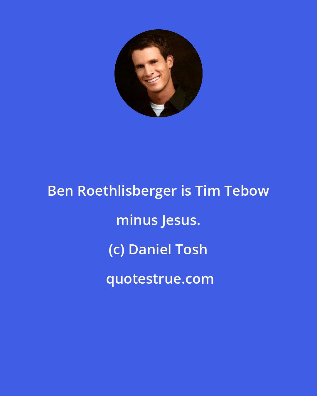 Daniel Tosh: Ben Roethlisberger is Tim Tebow minus Jesus.