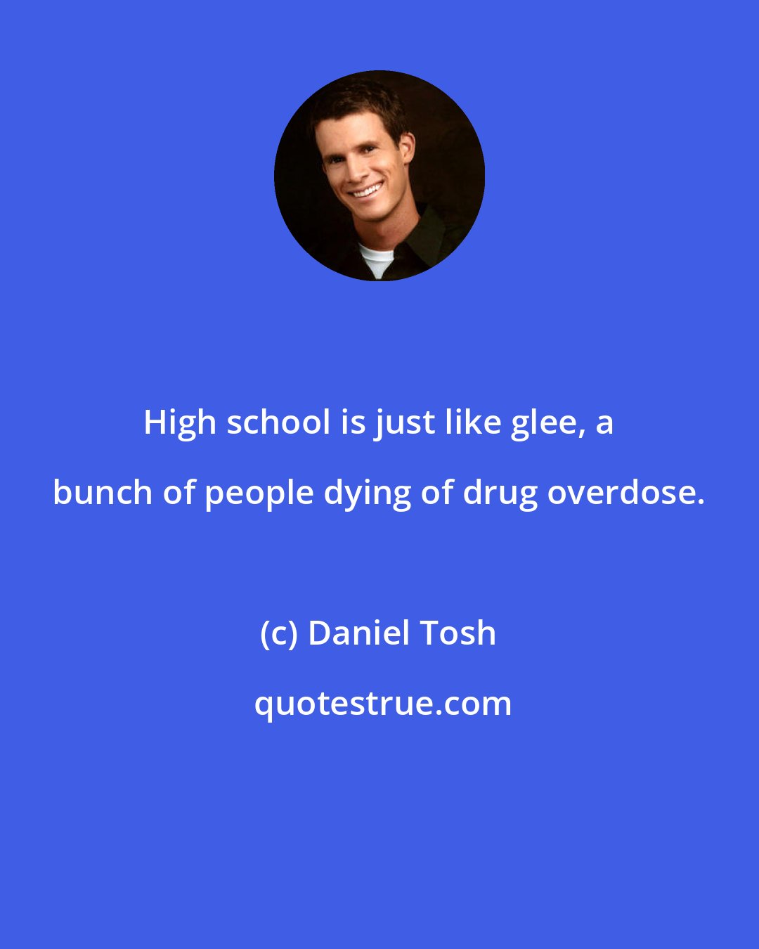 Daniel Tosh: High school is just like glee, a bunch of people dying of drug overdose.