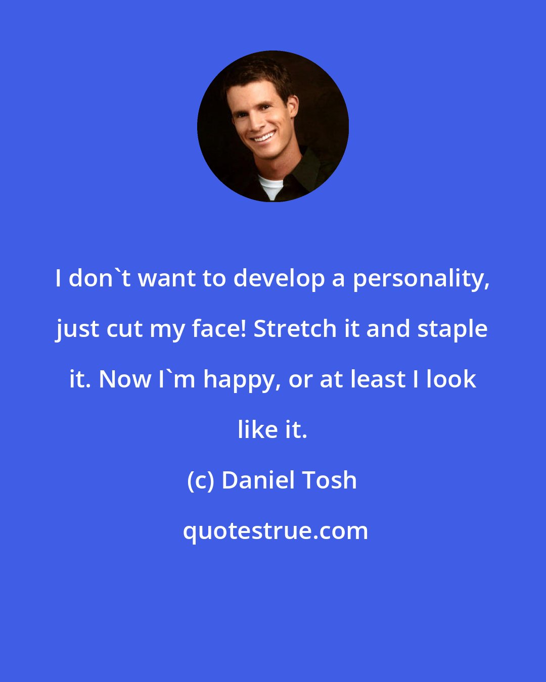 Daniel Tosh: I don't want to develop a personality, just cut my face! Stretch it and staple it. Now I'm happy, or at least I look like it.