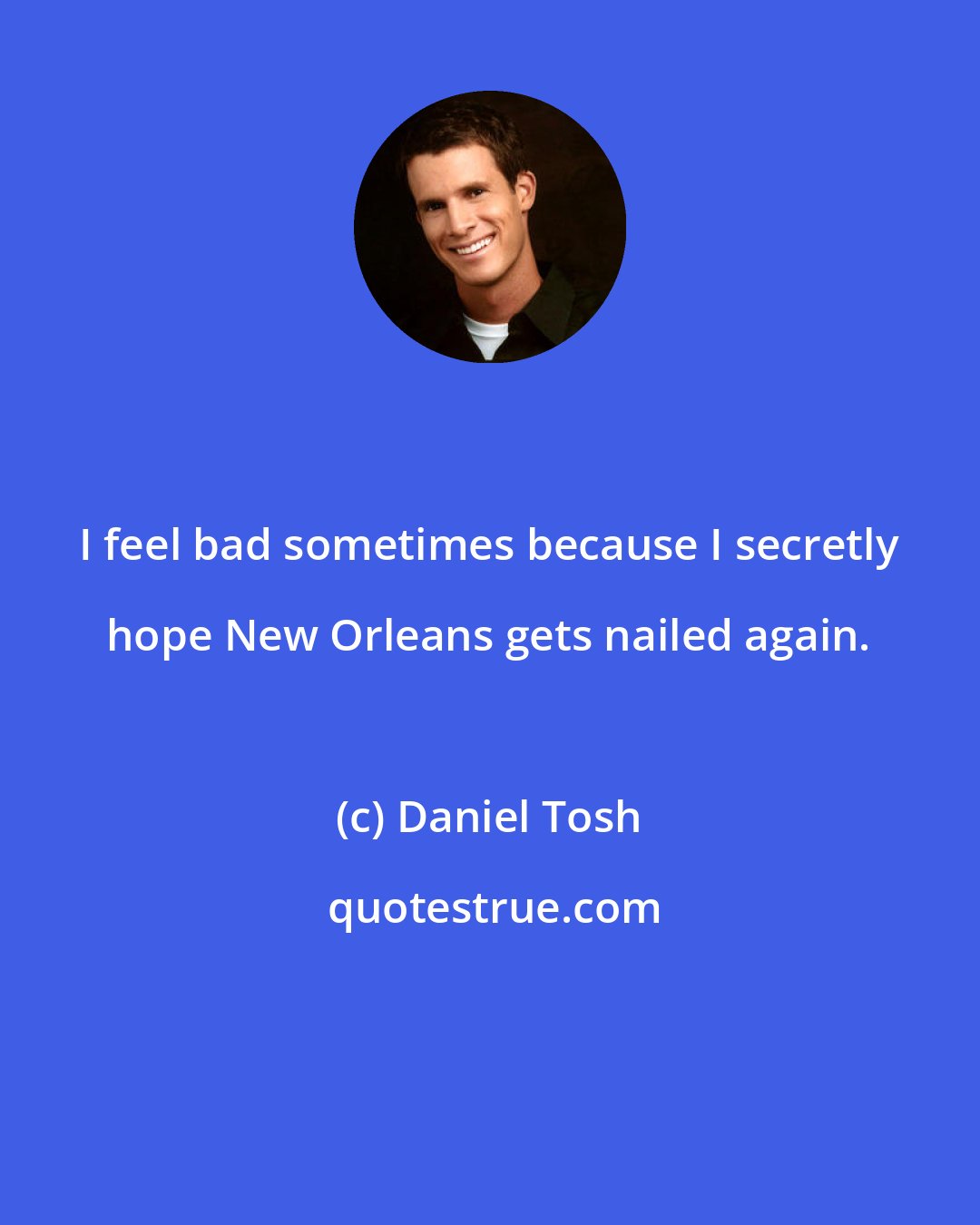 Daniel Tosh: I feel bad sometimes because I secretly hope New Orleans gets nailed again.