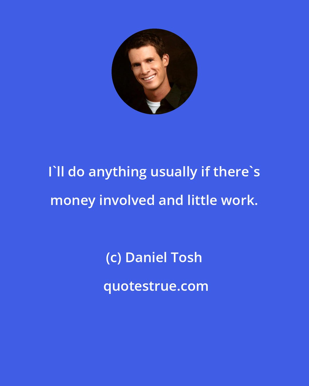 Daniel Tosh: I'll do anything usually if there's money involved and little work.