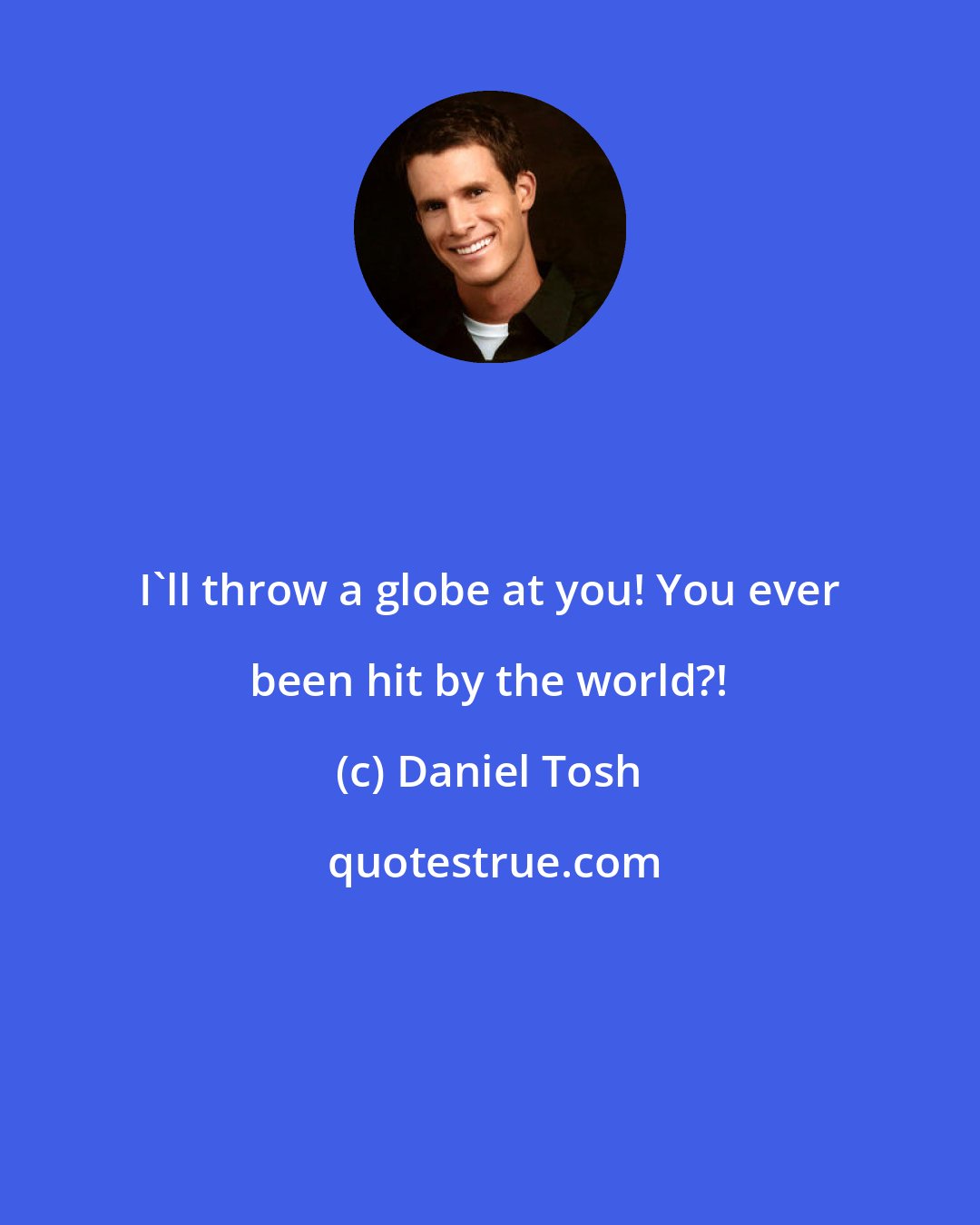 Daniel Tosh: I'll throw a globe at you! You ever been hit by the world?!