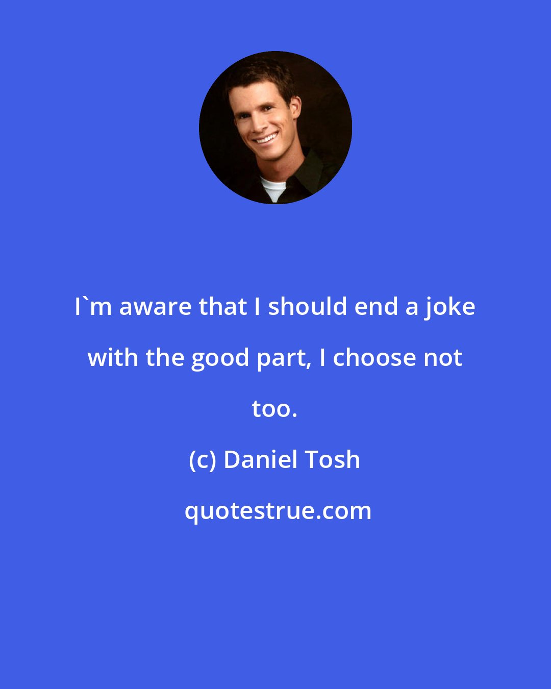 Daniel Tosh: I'm aware that I should end a joke with the good part, I choose not too.