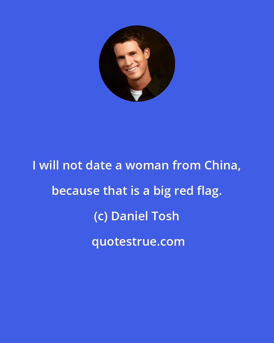 Daniel Tosh: I will not date a woman from China, because that is a big red flag.