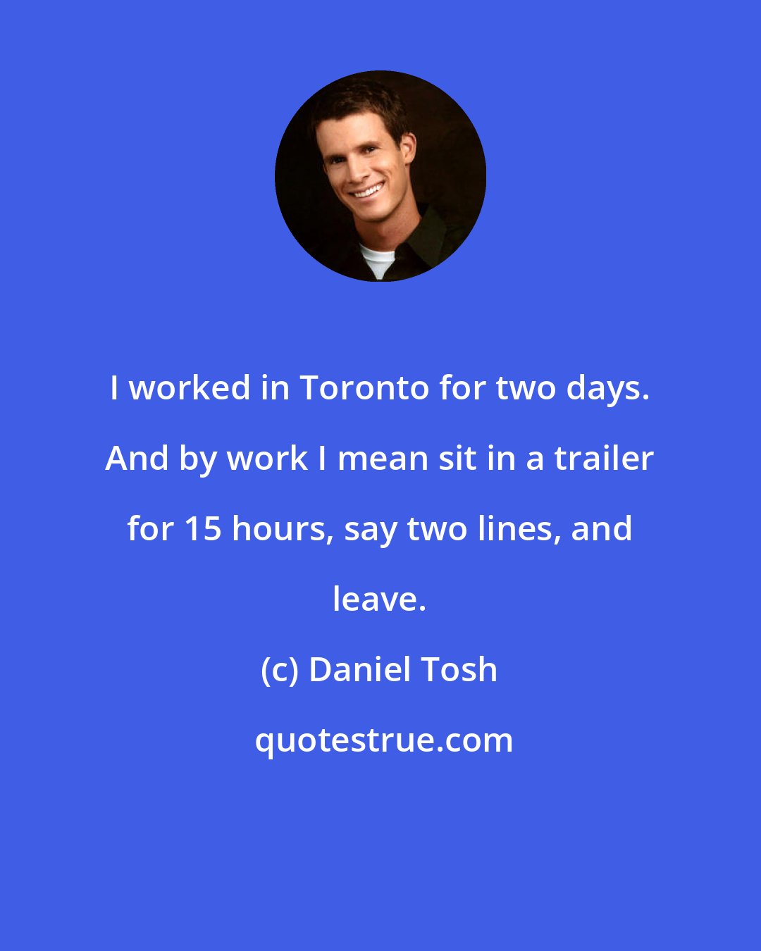 Daniel Tosh: I worked in Toronto for two days. And by work I mean sit in a trailer for 15 hours, say two lines, and leave.