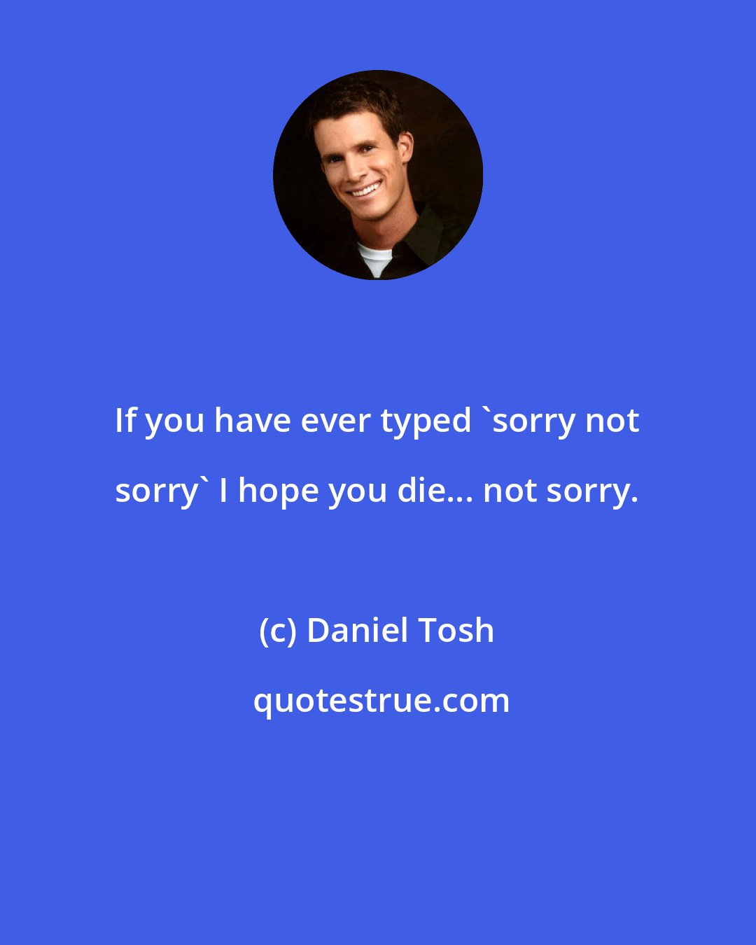 Daniel Tosh: If you have ever typed 'sorry not sorry' I hope you die... not sorry.