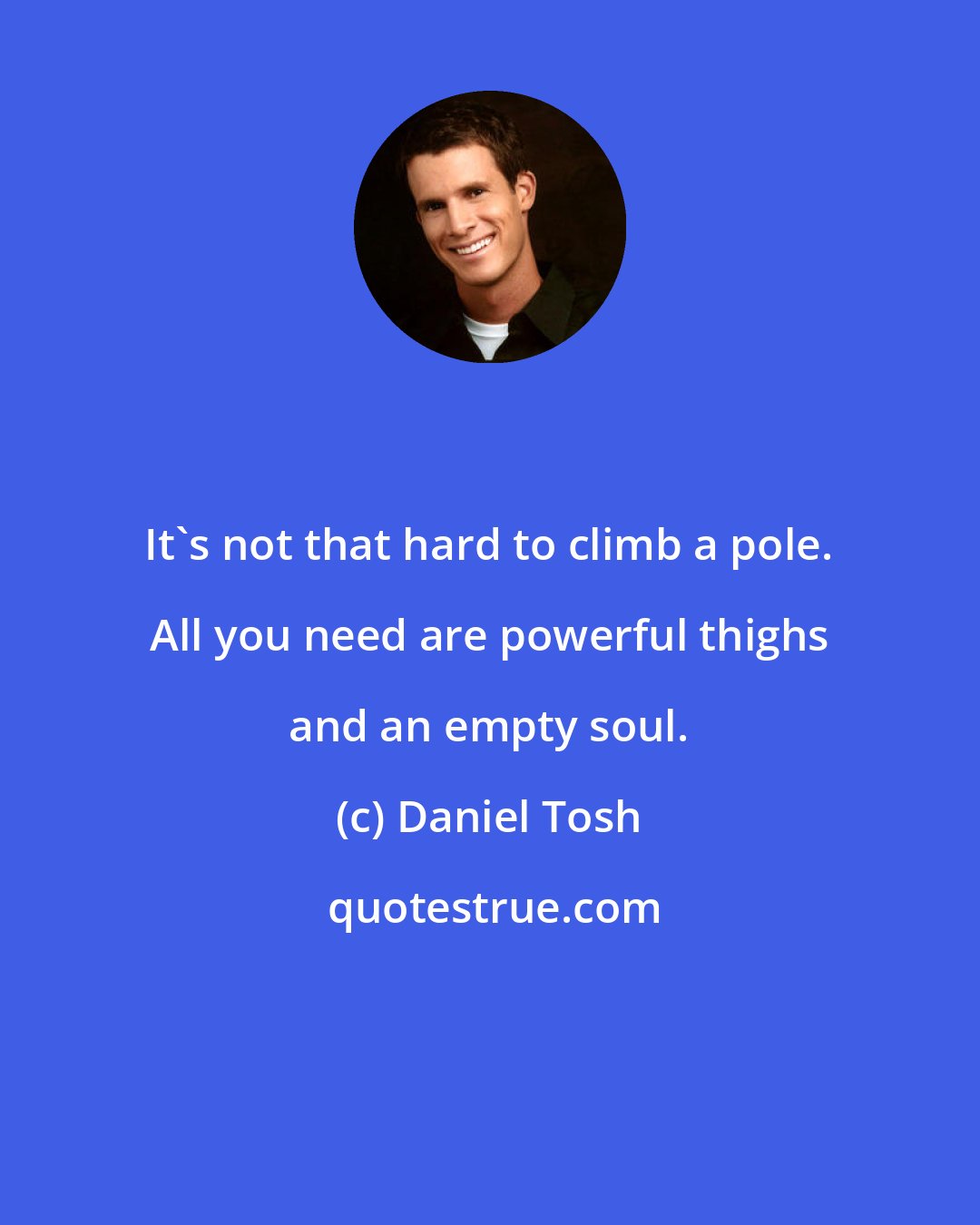 Daniel Tosh: It's not that hard to climb a pole. All you need are powerful thighs and an empty soul.