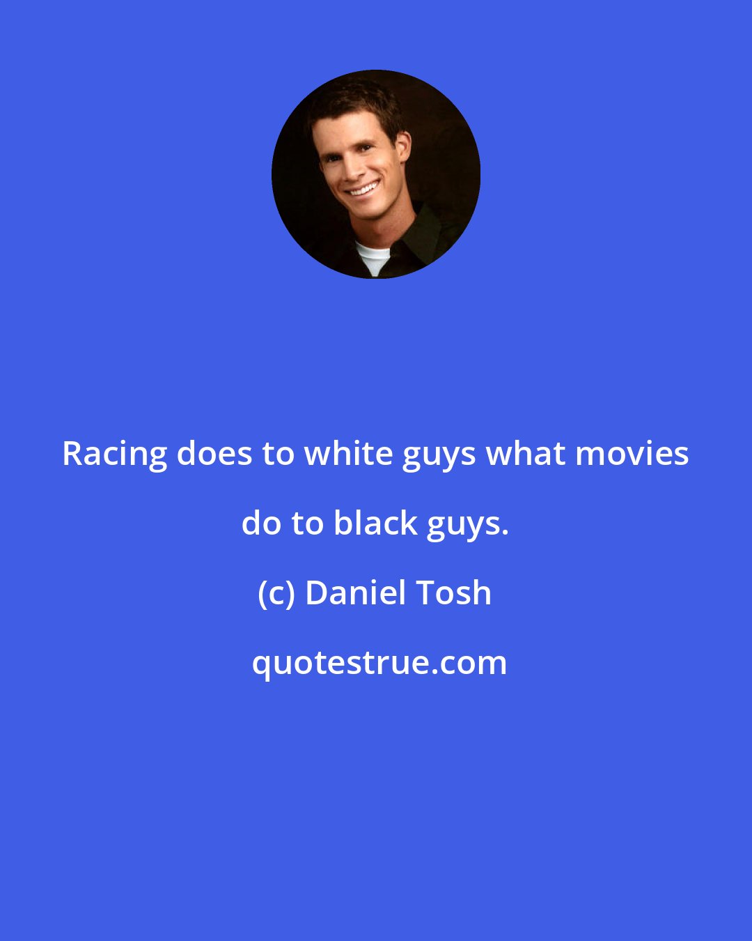 Daniel Tosh: Racing does to white guys what movies do to black guys.