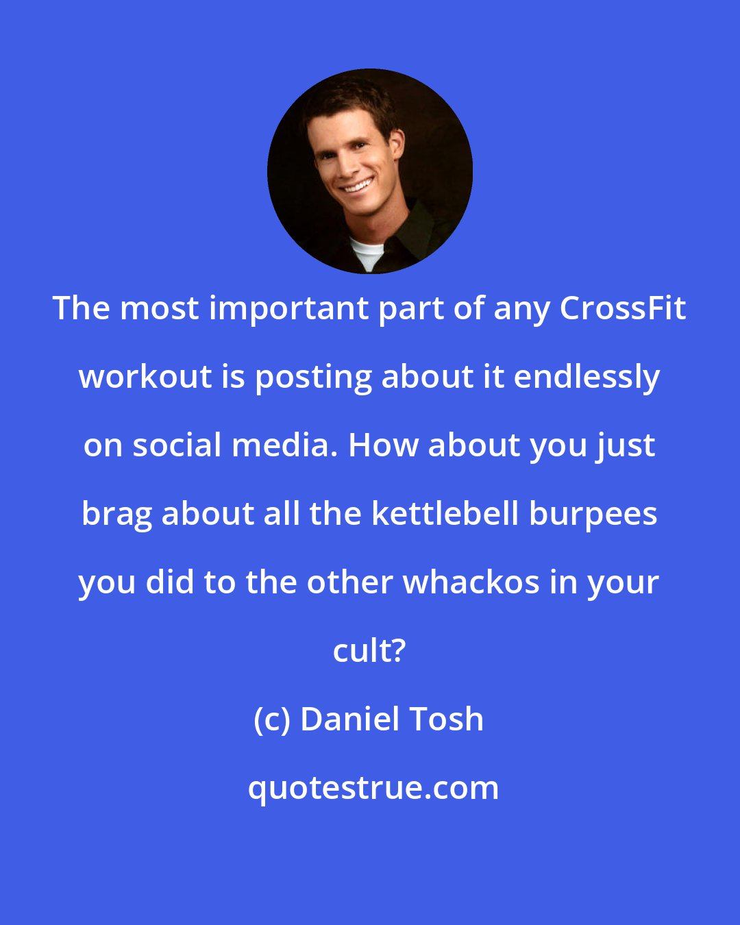 Daniel Tosh: The most important part of any CrossFit workout is posting about it endlessly on social media. How about you just brag about all the kettlebell burpees you did to the other whackos in your cult?