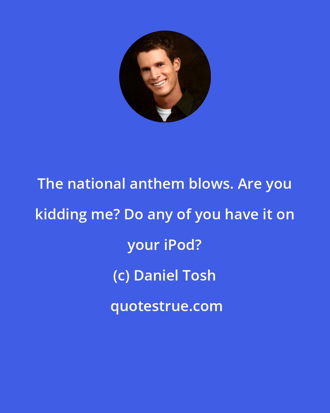 Daniel Tosh: The national anthem blows. Are you kidding me? Do any of you have it on your iPod?