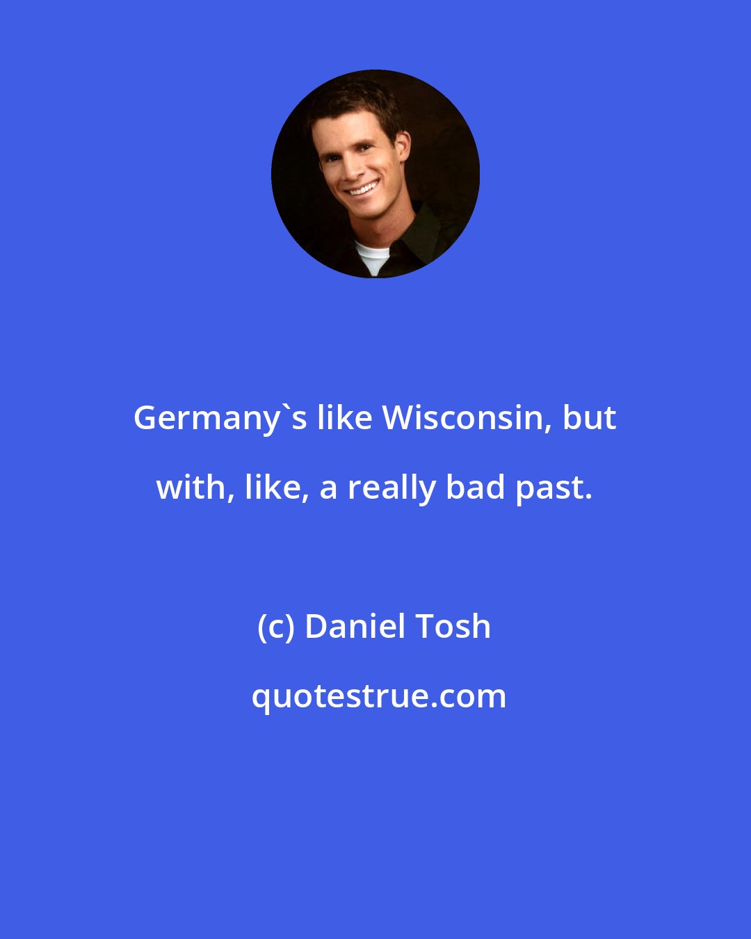 Daniel Tosh: Germany's like Wisconsin, but with, like, a really bad past.