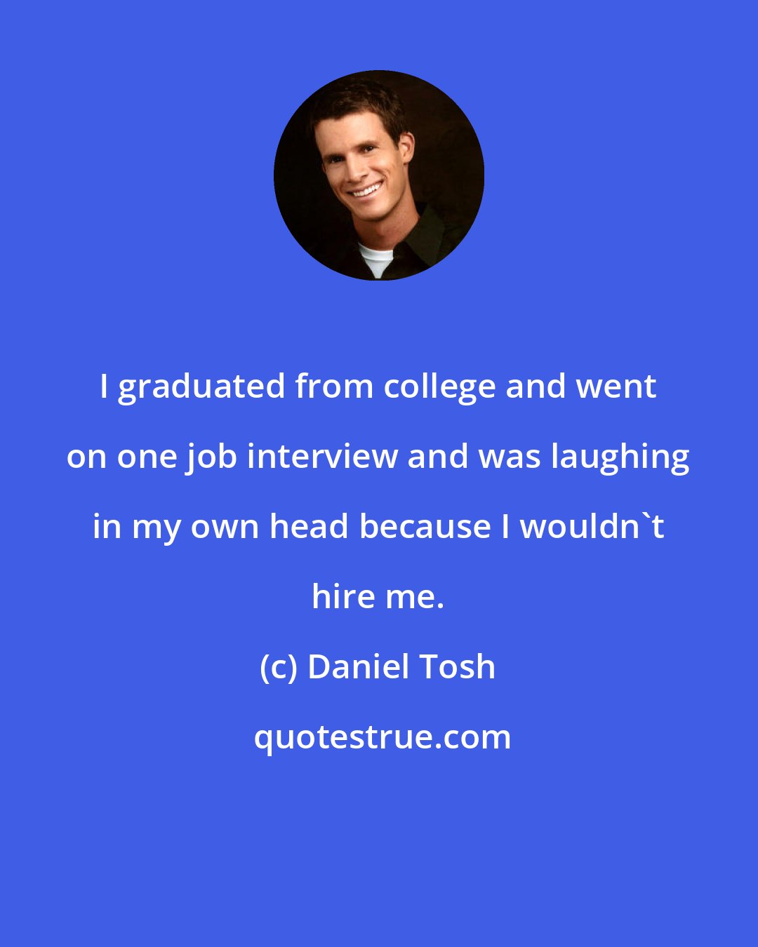 Daniel Tosh: I graduated from college and went on one job interview and was laughing in my own head because I wouldn't hire me.