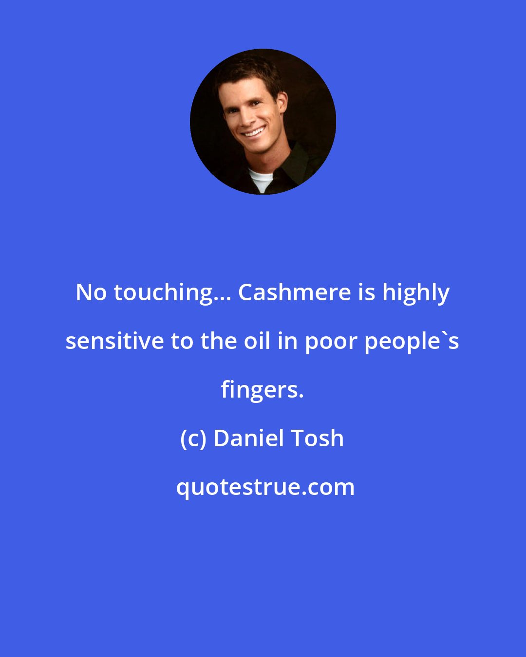 Daniel Tosh: No touching... Cashmere is highly sensitive to the oil in poor people's fingers.