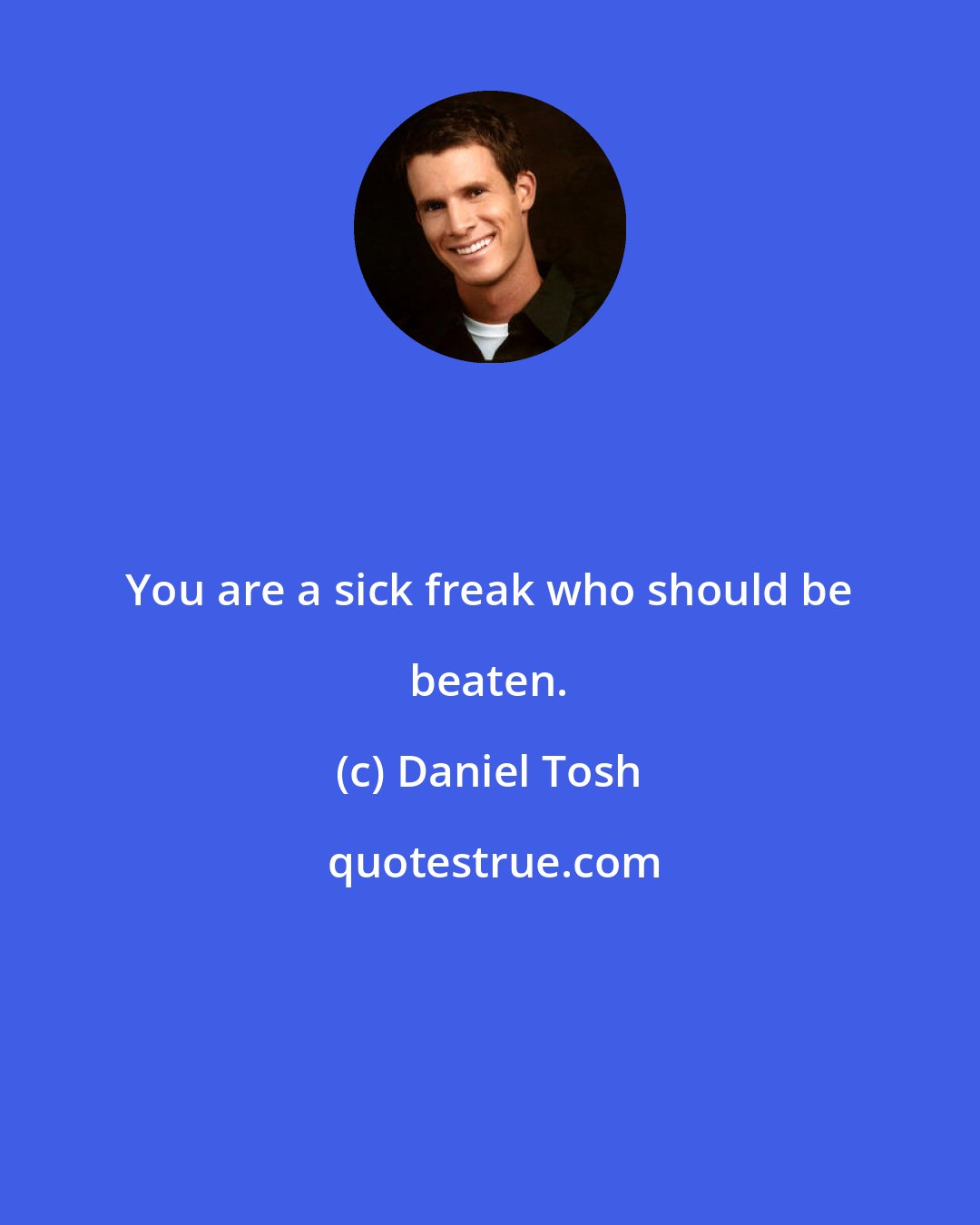 Daniel Tosh: You are a sick freak who should be beaten.