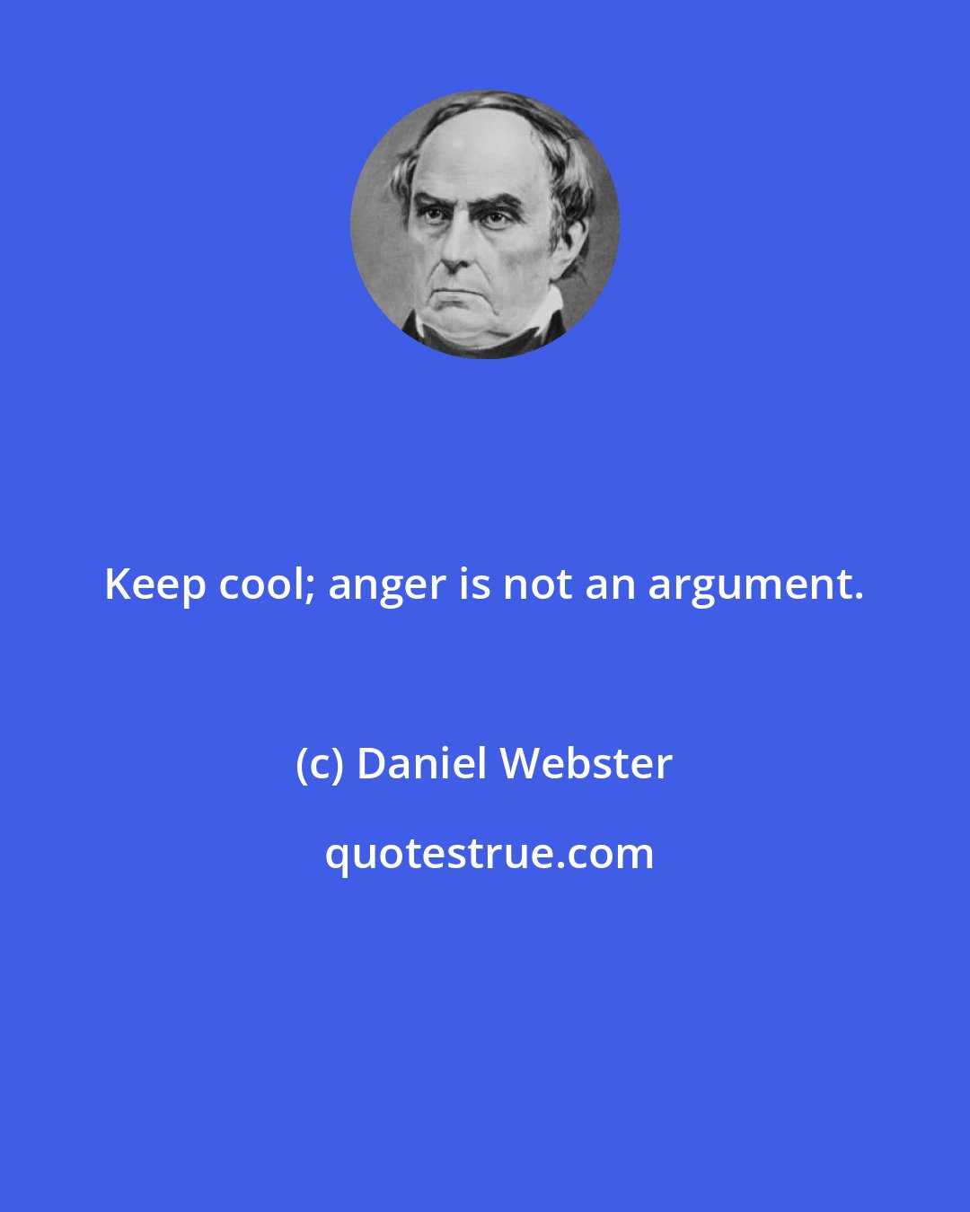 Daniel Webster: Keep cool; anger is not an argument.