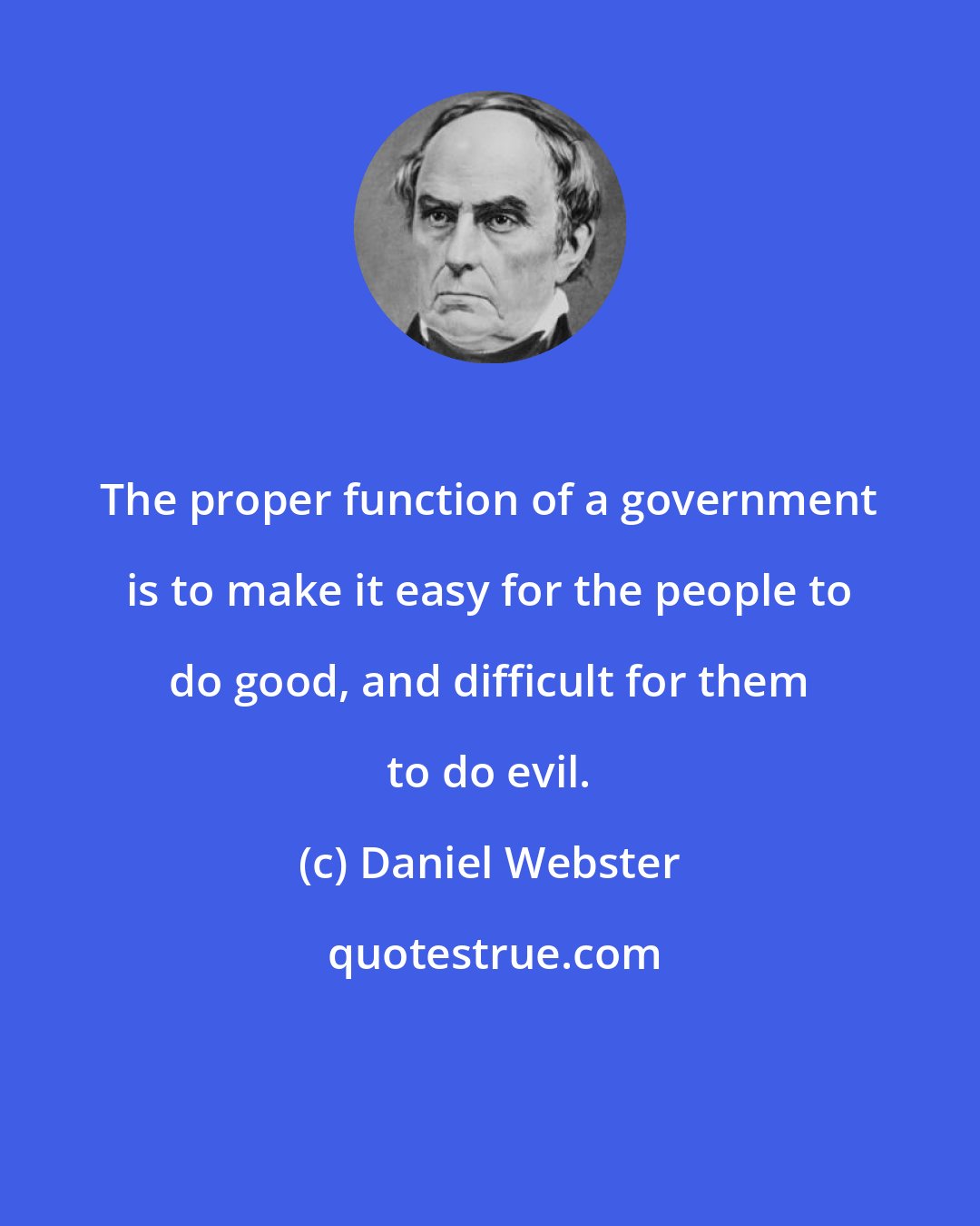 Daniel Webster: The proper function of a government is to make it easy for the people to do good, and difficult for them to do evil.