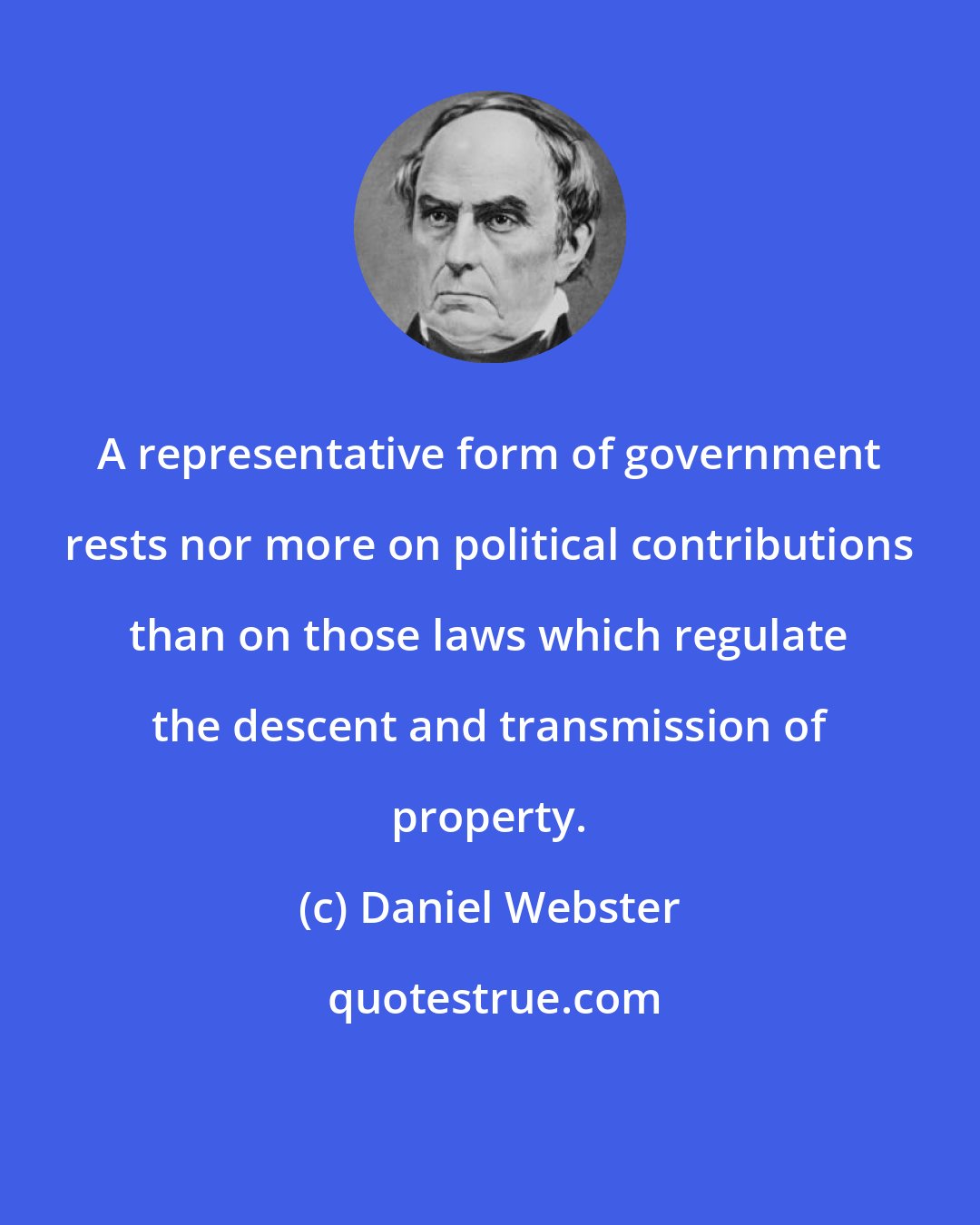 Daniel Webster: A representative form of government rests nor more on political contributions than on those laws which regulate the descent and transmission of property.