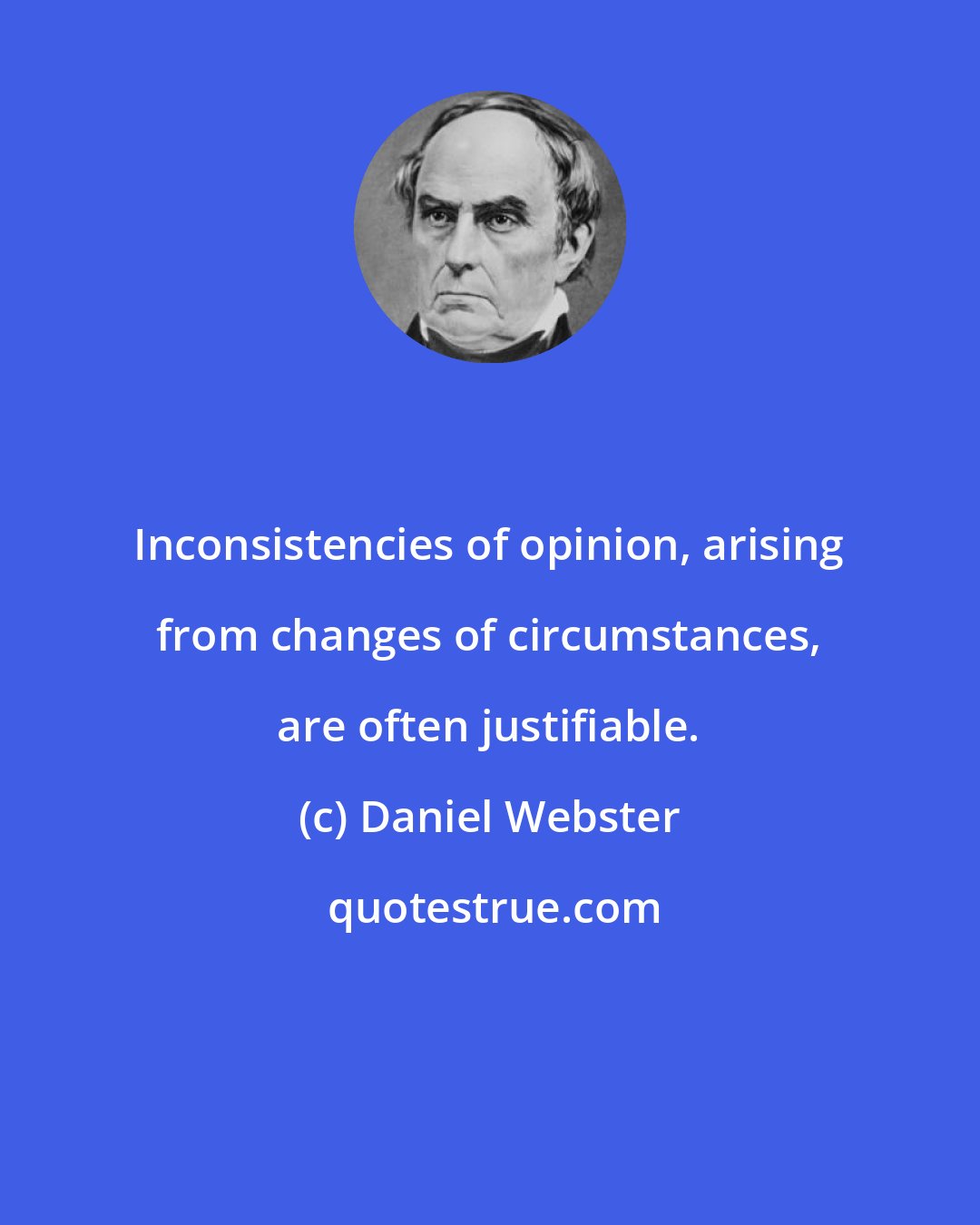 Daniel Webster: Inconsistencies of opinion, arising from changes of circumstances, are often justifiable.