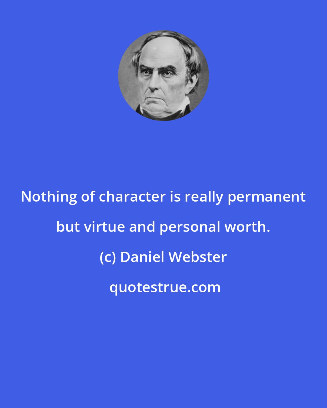 Daniel Webster: Nothing of character is really permanent but virtue and personal worth.