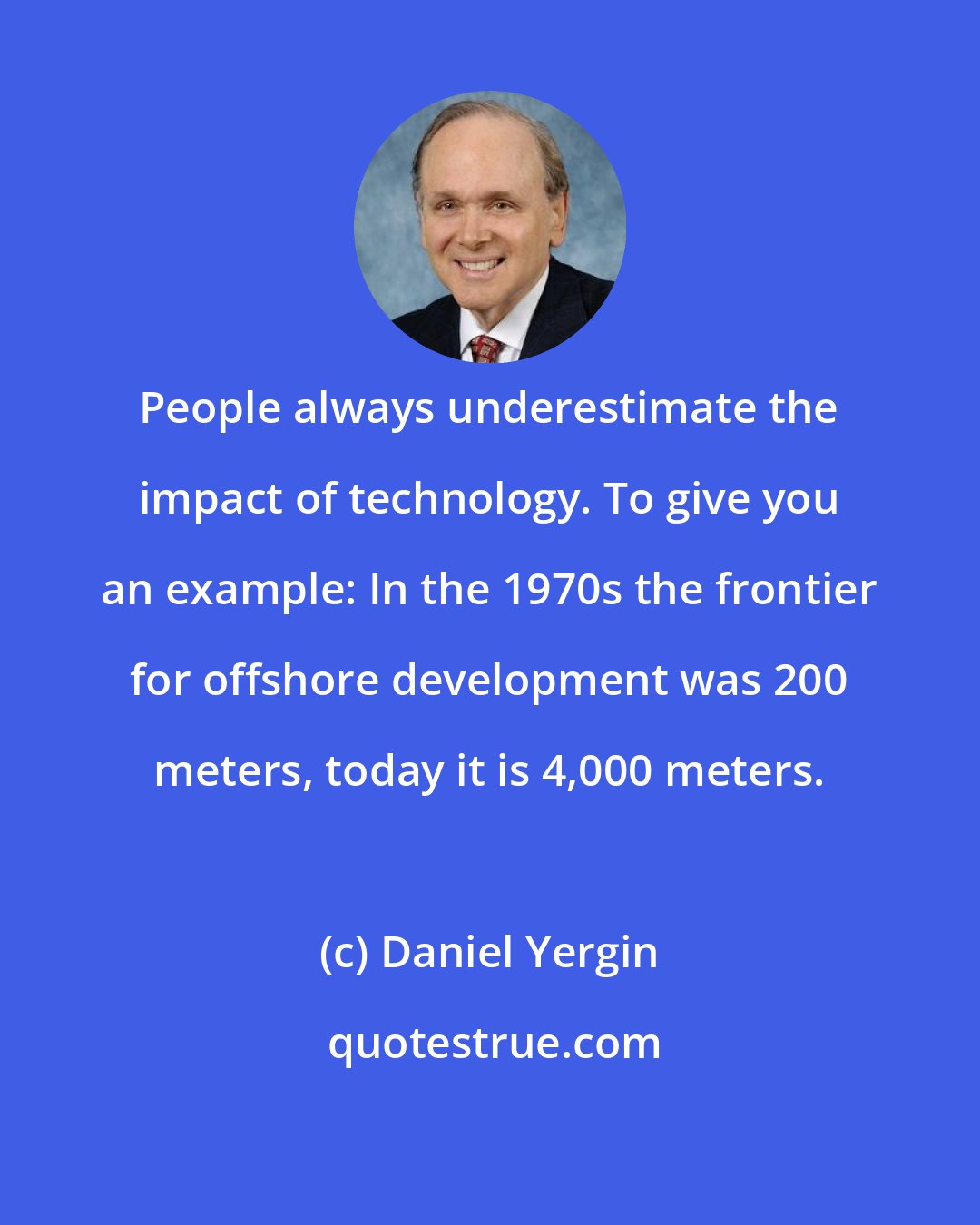 Daniel Yergin: People always underestimate the impact of technology. To give you an example: In the 1970s the frontier for offshore development was 200 meters, today it is 4,000 meters.