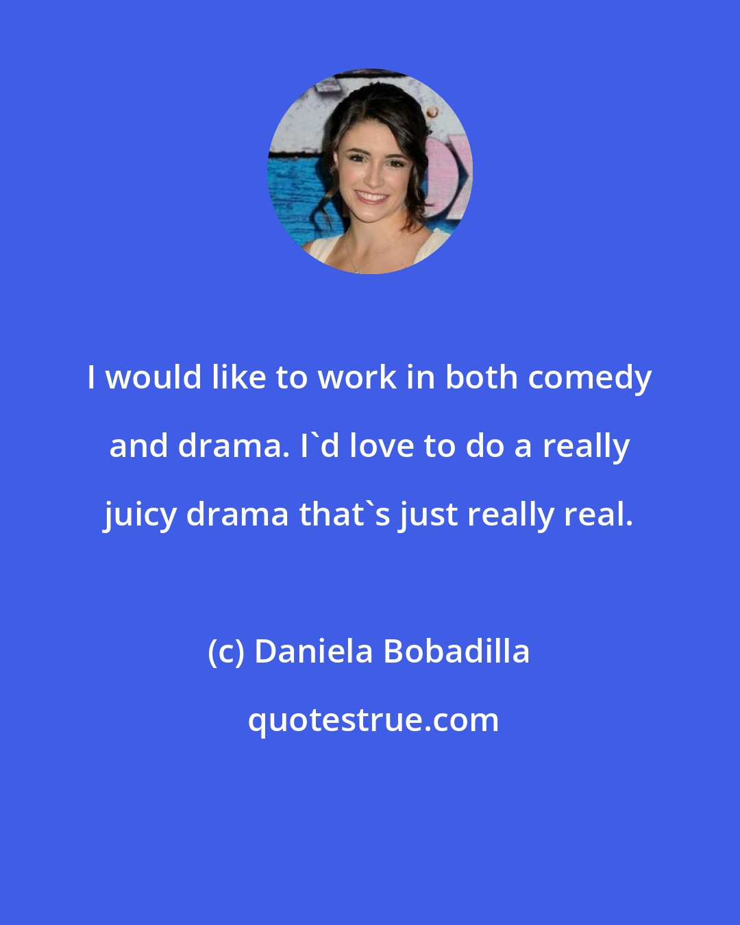 Daniela Bobadilla: I would like to work in both comedy and drama. I'd love to do a really juicy drama that's just really real.
