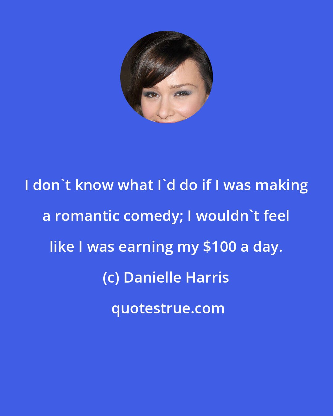 Danielle Harris: I don't know what I'd do if I was making a romantic comedy; I wouldn't feel like I was earning my $100 a day.