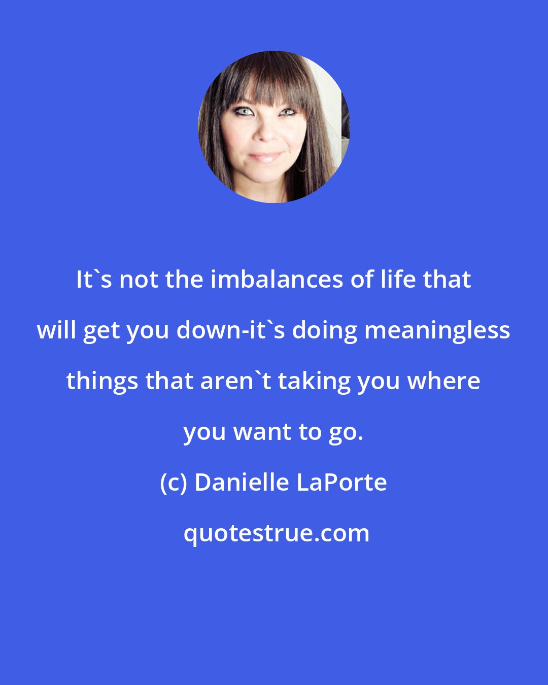 Danielle LaPorte: It's not the imbalances of life that will get you down-it's doing meaningless things that aren't taking you where you want to go.
