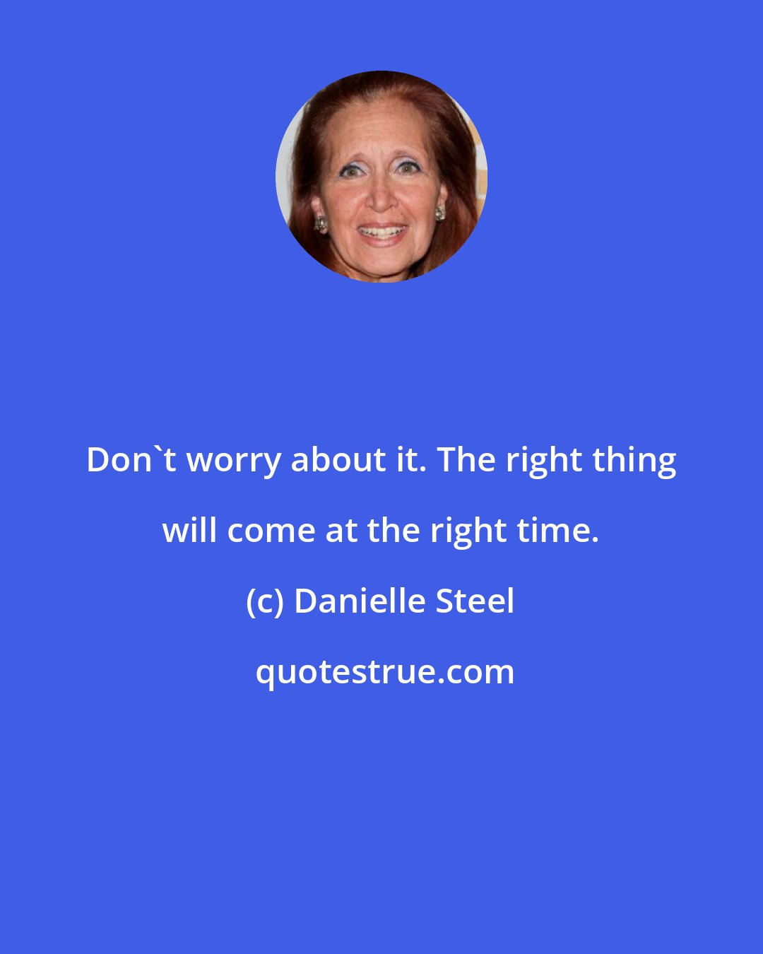 Danielle Steel: Don't worry about it. The right thing will come at the right time.