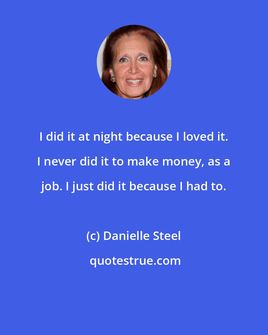 Danielle Steel: I did it at night because I loved it. I never did it to make money, as a job. I just did it because I had to.