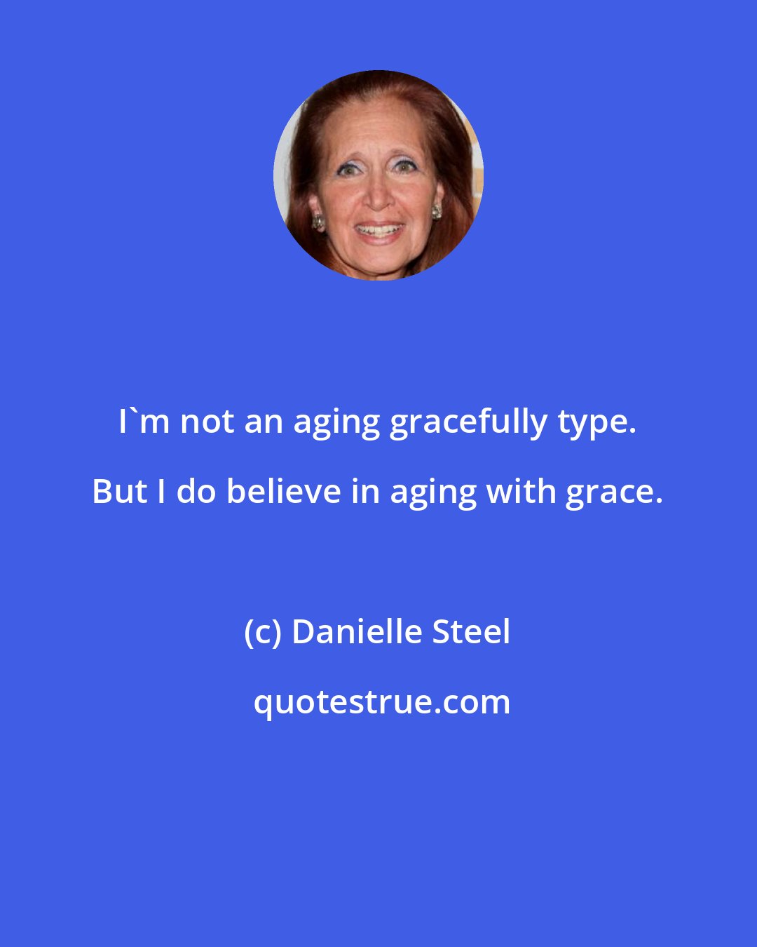 Danielle Steel: I'm not an aging gracefully type. But I do believe in aging with grace.