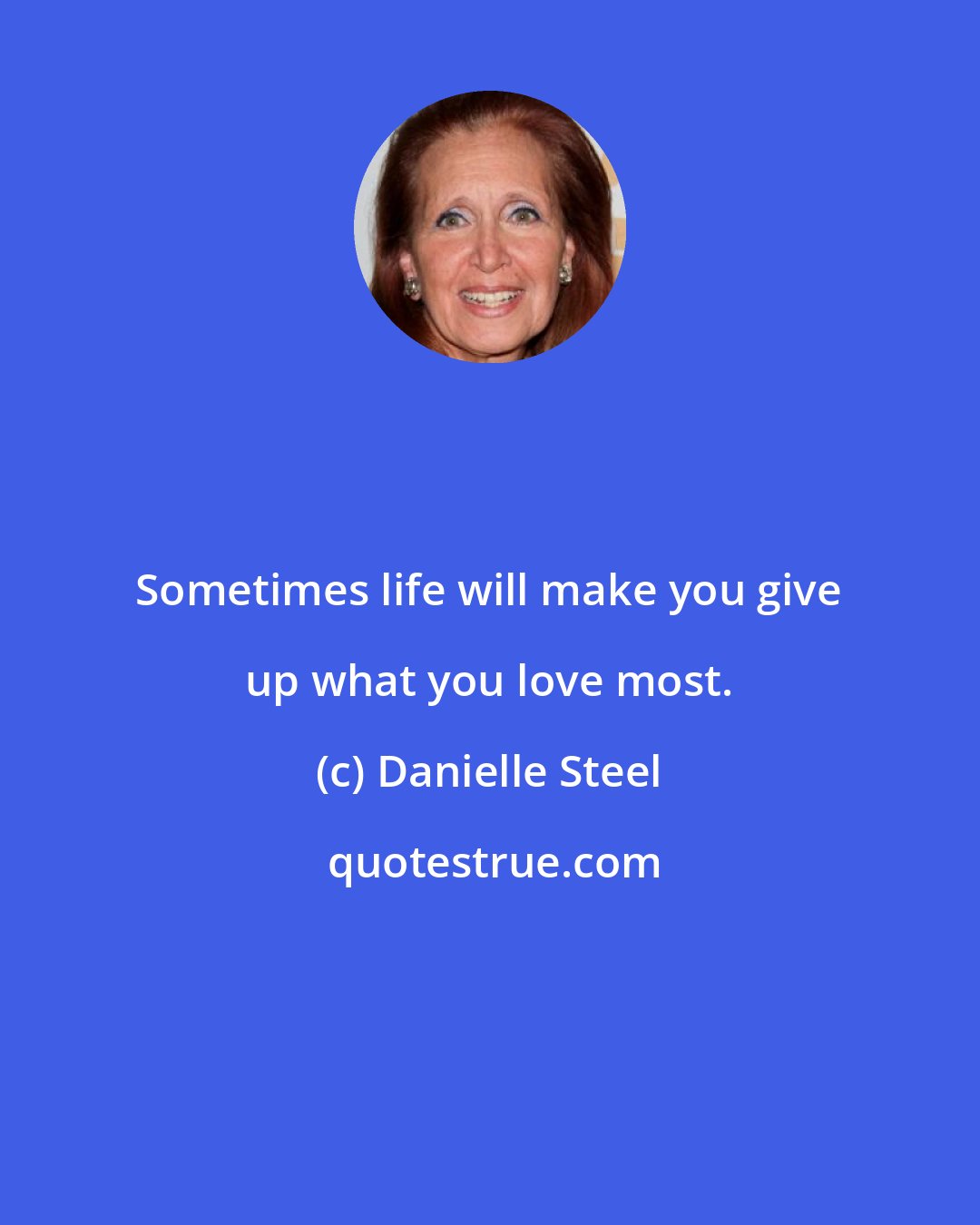 Danielle Steel: Sometimes life will make you give up what you love most.