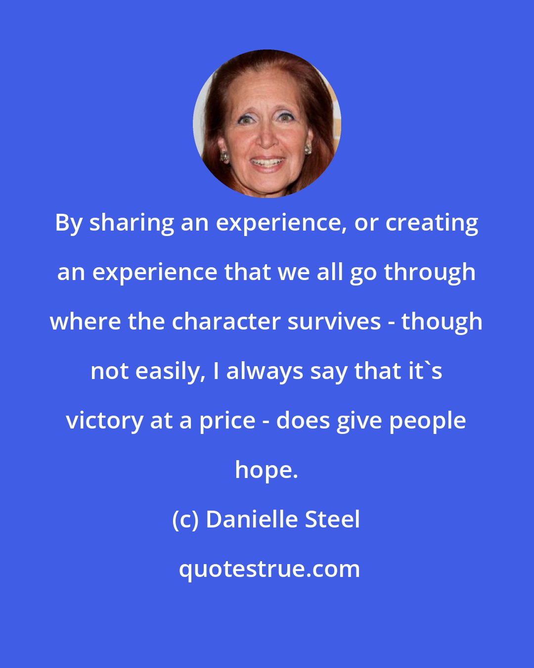 Danielle Steel: By sharing an experience, or creating an experience that we all go through where the character survives - though not easily, I always say that it's victory at a price - does give people hope.