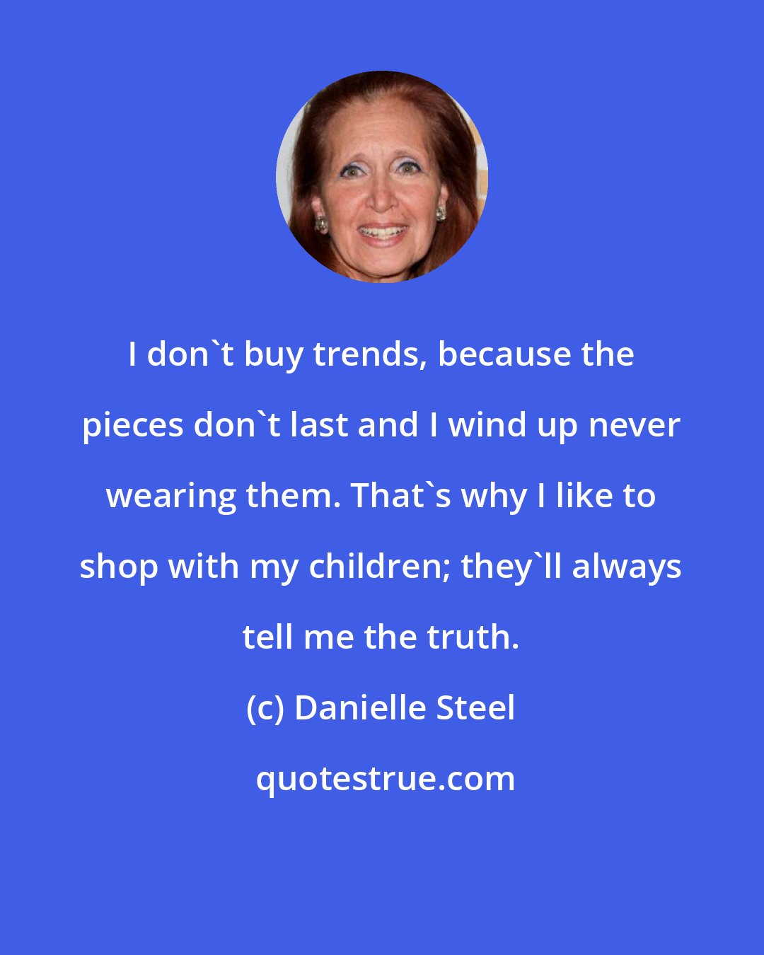 Danielle Steel: I don't buy trends, because the pieces don't last and I wind up never wearing them. That's why I like to shop with my children; they'll always tell me the truth.