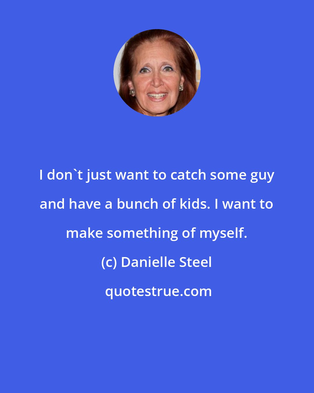 Danielle Steel: I don't just want to catch some guy and have a bunch of kids. I want to make something of myself.