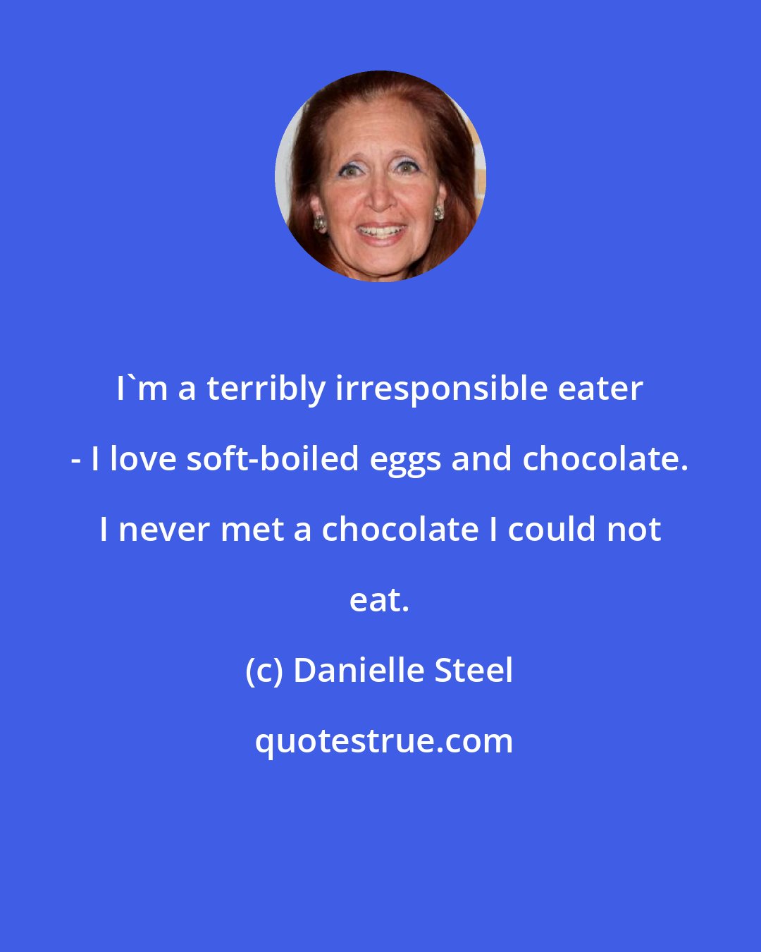 Danielle Steel: I'm a terribly irresponsible eater - I love soft-boiled eggs and chocolate. I never met a chocolate I could not eat.