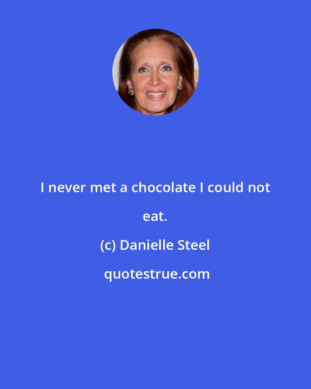 Danielle Steel: I never met a chocolate I could not eat.