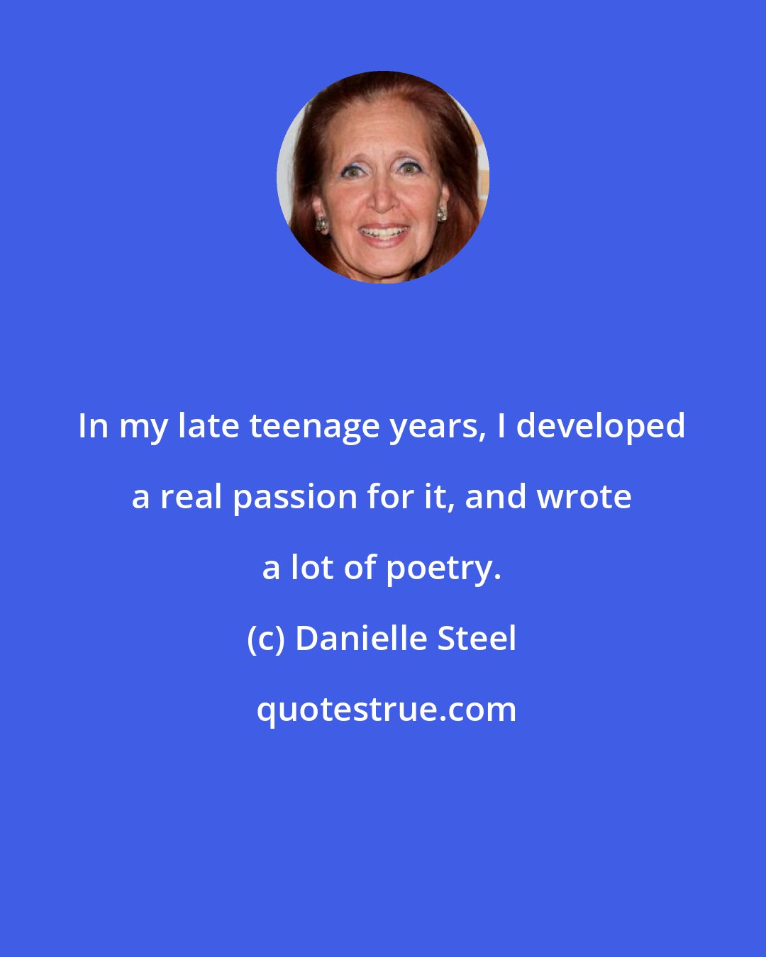 Danielle Steel: In my late teenage years, I developed a real passion for it, and wrote a lot of poetry.