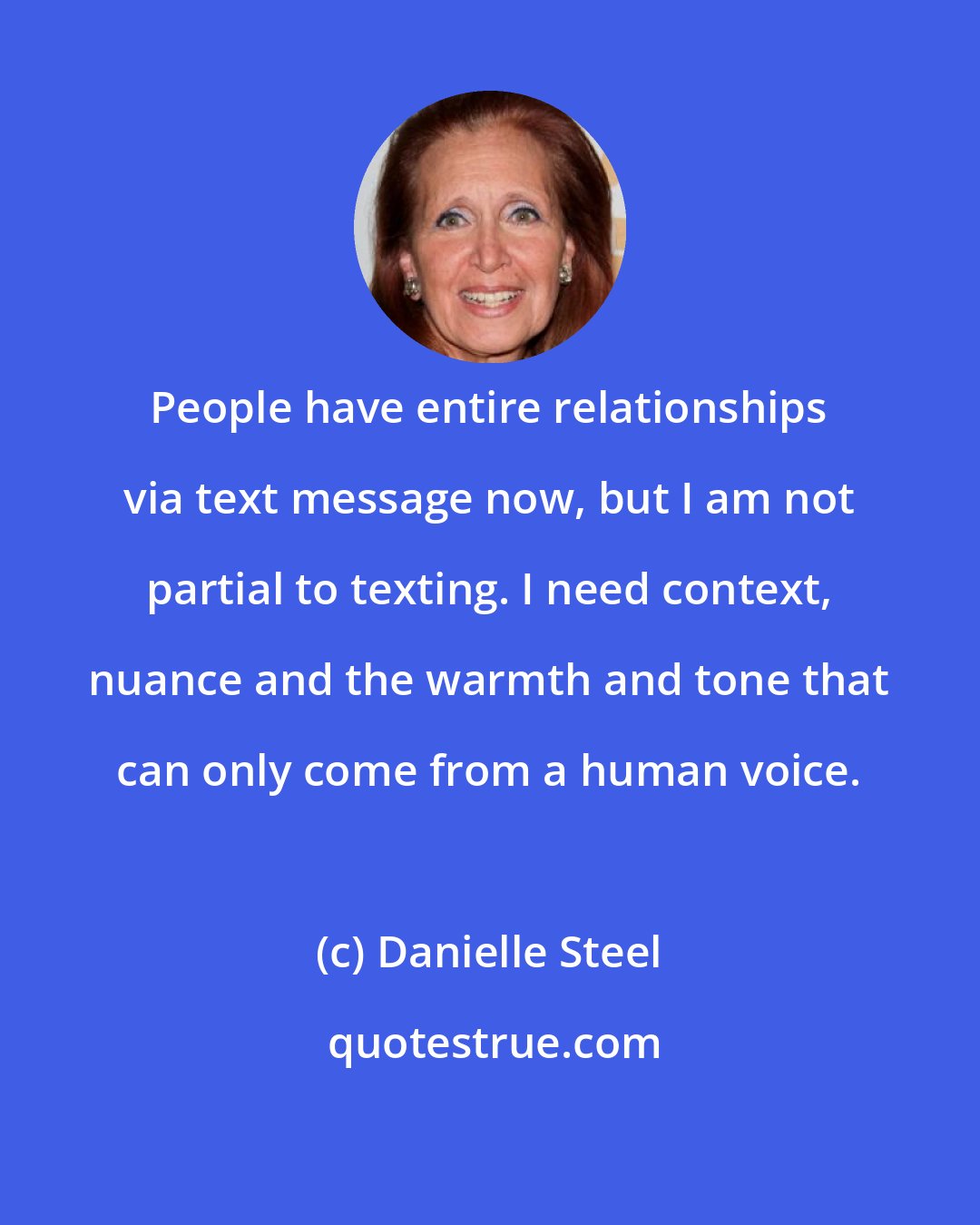 Danielle Steel: People have entire relationships via text message now, but I am not partial to texting. I need context, nuance and the warmth and tone that can only come from a human voice.
