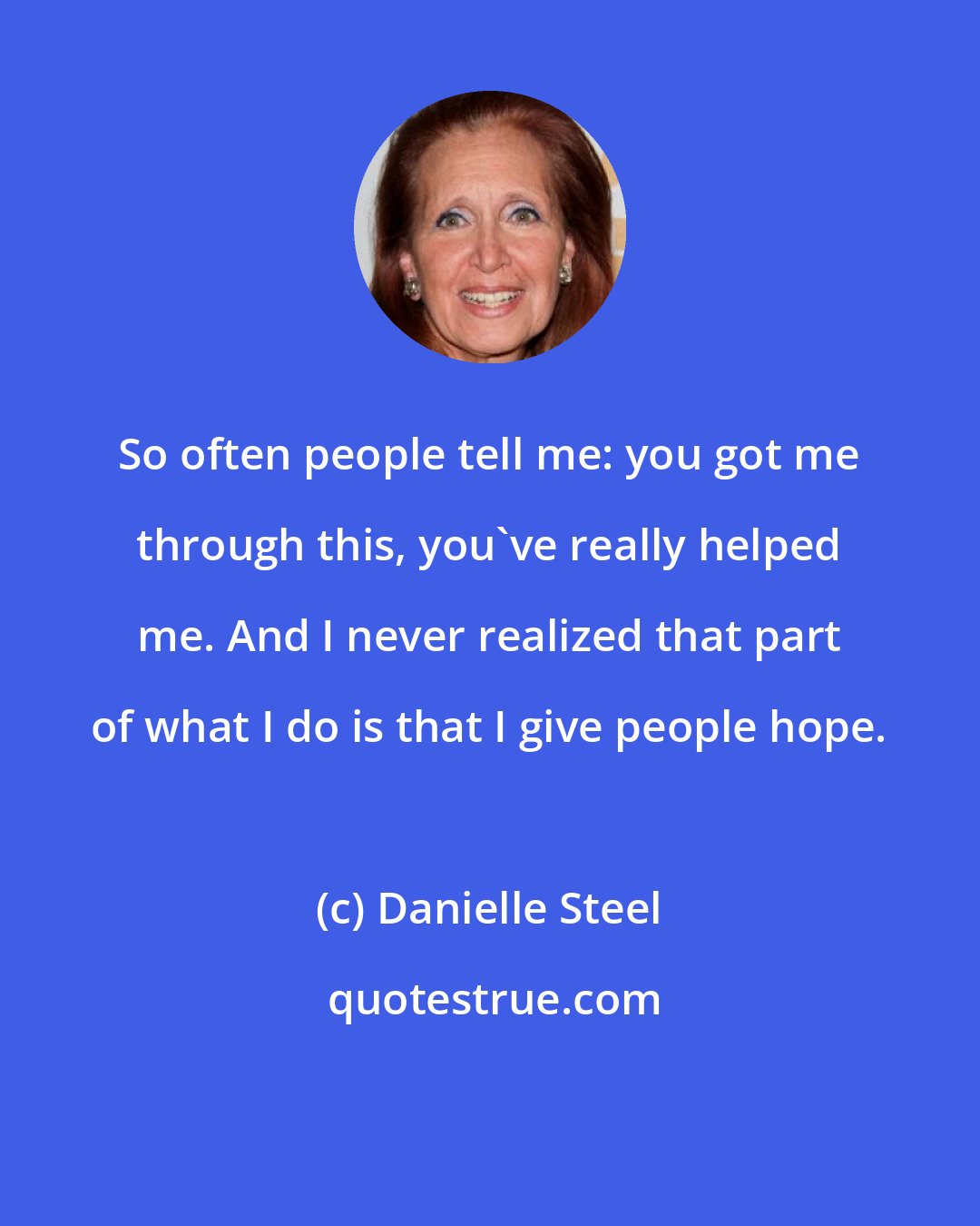 Danielle Steel: So often people tell me: you got me through this, you've really helped me. And I never realized that part of what I do is that I give people hope.