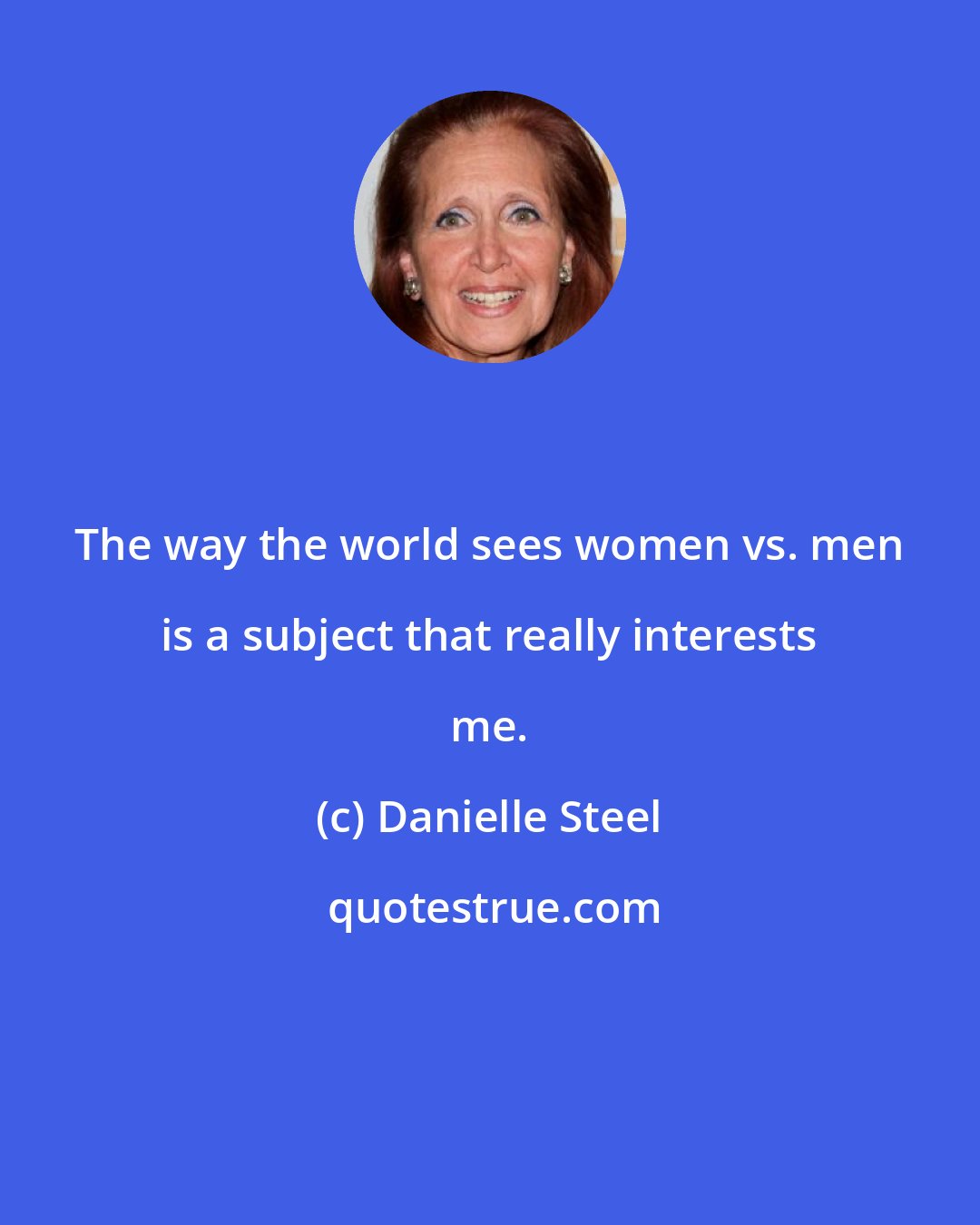 Danielle Steel: The way the world sees women vs. men is a subject that really interests me.