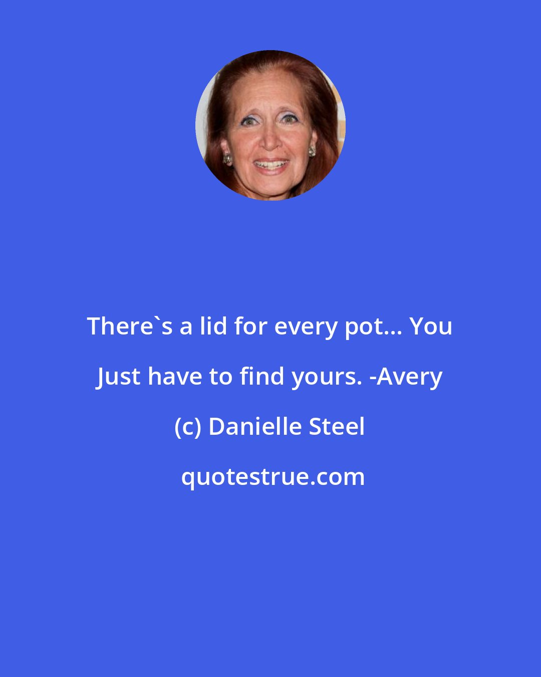 Danielle Steel: There's a lid for every pot... You Just have to find yours. -Avery