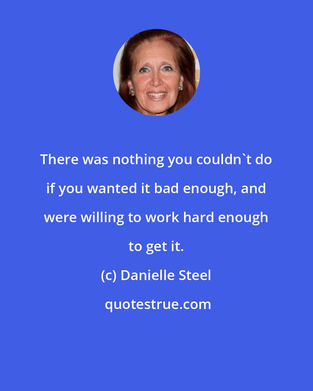 Danielle Steel: There was nothing you couldn't do if you wanted it bad enough, and were willing to work hard enough to get it.