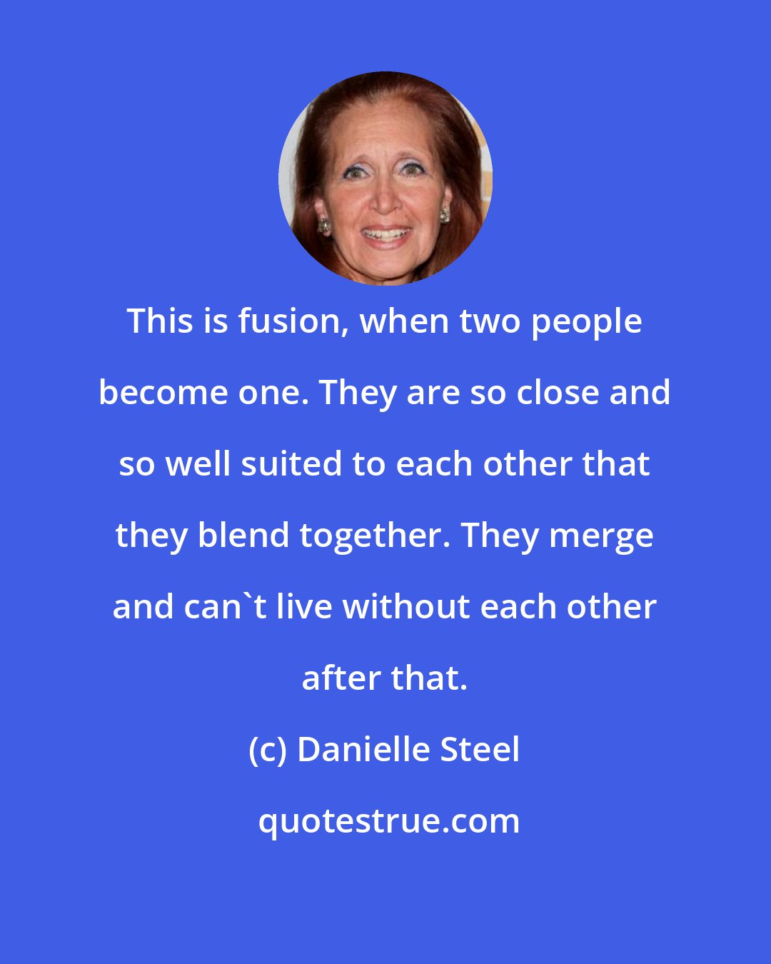 Danielle Steel: This is fusion, when two people become one. They are so close and so well suited to each other that they blend together. They merge and can't live without each other after that.