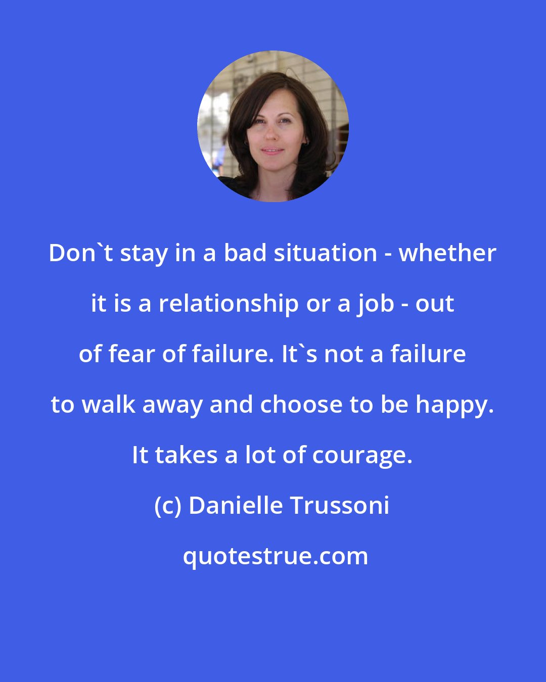 Danielle Trussoni: Don't stay in a bad situation - whether it is a relationship or a job - out of fear of failure. It's not a failure to walk away and choose to be happy. It takes a lot of courage.